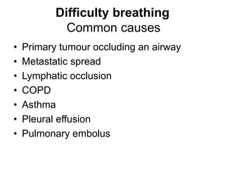 Difficulty breathing
Common causes
• Primary tumour occluding an airway
• Metastatic spread
• Lymphatic occlusion
• COPD
• Asthma
• Pleural effusion
• Pulmonary embolus
 