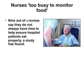 Nurses 'too busy to monitor
food'
• Nine out of 10 nurses
say they do not
always have time to
help ensure hospital
patients eat
properly, a study
has found.
 