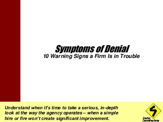 Symptoms of Denial 
10 Warning Signs a Firm Is in Trouble 
Understand when it’s time to take a serious, in-depth 
look at the way the agency operates – when a simple 
hire or fire won’t create significant improvement. 
 
