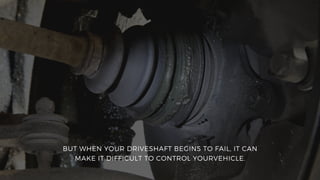 BUT WHEN YOUR DRIVESHAFT BEGINS TO FAIL, IT CAN
MAKE IT DIFFICULT TO CONTROL YOURVEHICLE.
 