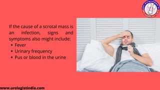 Fever
Urinary frequency
Pus or blood in the urine
If the cause of a scrotal mass is
an infection, signs and
symptoms also might include:
www.urologistindia.com
 