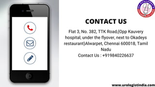 CONTACT US
Flat 3, No. 382, TTK Road,(Opp Kauvery
hospital, under the flyover, next to Okadeys
restaurant)Alwarpet, Chennai 600018, Tamil
Nadu
Contact Us :+919840226637
www.urologistindia.com
 