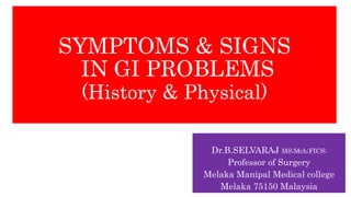 SYMPTOMS & SIGNS
IN GI PROBLEMS
(History & Physical)
Dr.B.SELVARAJ MS;Mch;FICS;
Professor of Surgery
Melaka Manipal Medical college
Melaka 75150 Malaysia
 