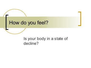 How do you feel?
Is your body in a state of
decline?
 