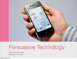 Persuasive Technology
                  Francisco Guzman
                  October 18, 2012
Monday, October 15, 12
 