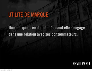 UTILITÉ DE MARQUE

                Une marque crée de l’utilité quand elle s’engage
                dans une relation avec ses consommateurs.




mercredi 14 avril 2010
 