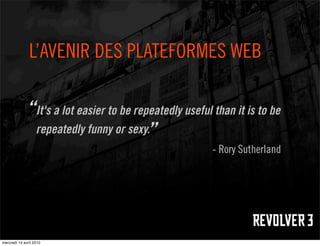 L’AVENIR DES PLATEFORMES WEB

             “It's a lot easier to be repeatedly useful than it is to be
              repeatedly funny or sexy.  ”
                                                        - Rory Sutherland




mercredi 14 avril 2010
 