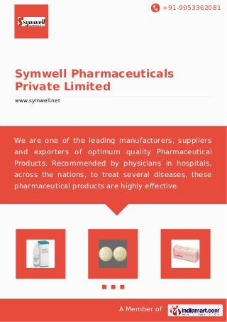 +91-9953362081 
Symwell Pharmaceuticals 
Private Limited 
www.symwell.net 
We are one of the leading manufacturers, suppliers 
and exporters of optimum quality Pharmaceutical 
Products. Recommended by physicians in hospitals, 
across the nations, to treat several diseases, these 
pharmaceutical products are highly effective. 
A Member of 
 