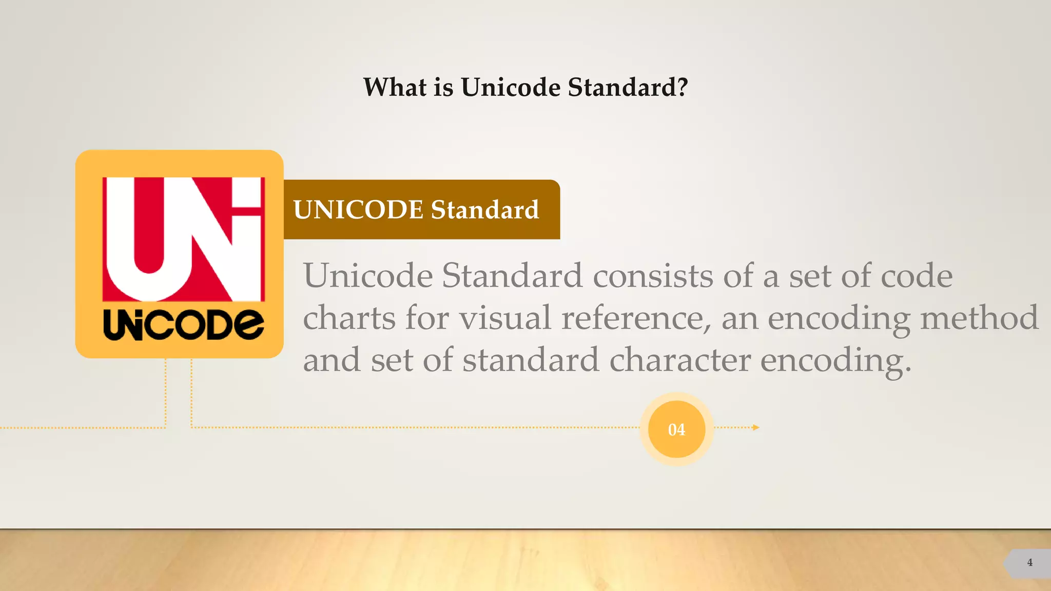 UNICODE Standard
What is Unicode Standard?
4
Unicode Standard consists of a set of code
charts for visual reference, an encoding method
and set of standard character encoding.
04
 