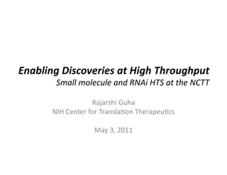 Enabling	
  Discoveries	
  at	
  High	
  Throughput	
  	
  
           Small	
  molecule	
  and	
  RNAi	
  HTS	
  at	
  the	
  NCTT	
  

                            Rajarshi	
  Guha	
  
          NIH	
  Center	
  for	
  Transla6on	
  Therapeu6cs	
  

                           May	
  3,	
  2011	
  
 