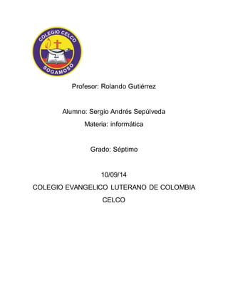 Profesor: Rolando Gutiérrez 
Alumno: Sergio Andrés Sepúlveda 
Materia: informática 
Grado: Séptimo 
10/09/14 
COLEGIO EVANGELICO LUTERANO DE COLOMBIA 
CELCO 
 