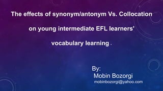 The effects of synonym/antonym Vs. Collocation
on young intermediate EFL learners'
.vocabulary learning
By:
Mobin Bozorgi
mobinbozorgi@yahoo.com
 