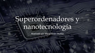 Superordenadores y
nanotecnología
Realizado por María Belén Muñoz
 