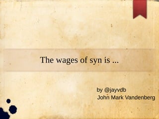 The wages of syn is ...
by @jayvdb
John Mark Vandenberg
 
