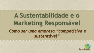 A Sustentabilidade e o
  Marketing Responsável
Como ser uma empresa “competitiva e
           sustentável”
 