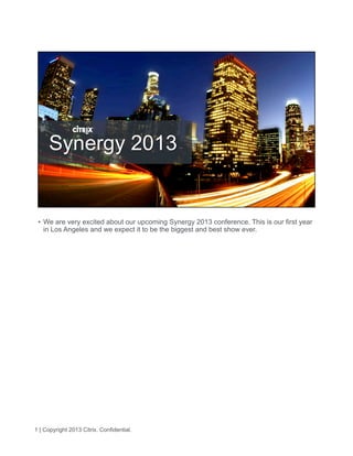 1 | Copyright 2013 Citrix. Confidential.
•  We are very excited about our upcoming Synergy 2013 conference. This is our first year
in Los Angeles and we expect it to be the biggest and best show ever.
 