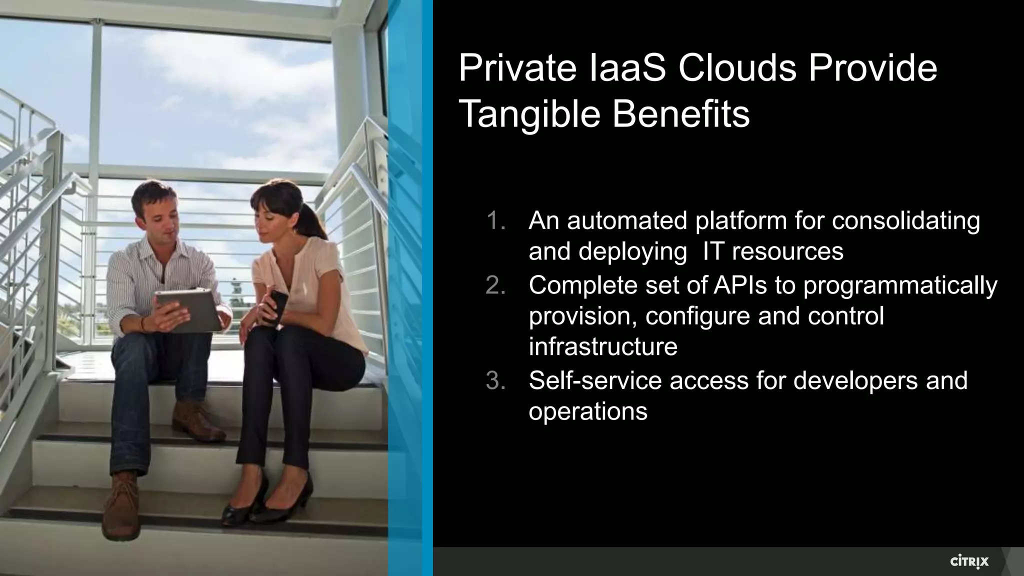 © 2014 Citrix. Confidential.6
Private IaaS Clouds Provide
Tangible Benefits
1. An automated platform for consolidating
and deploying IT resources
2. Complete set of APIs to programmatically
provision, configure and control
infrastructure
3. Self-service access for developers and
operations
 