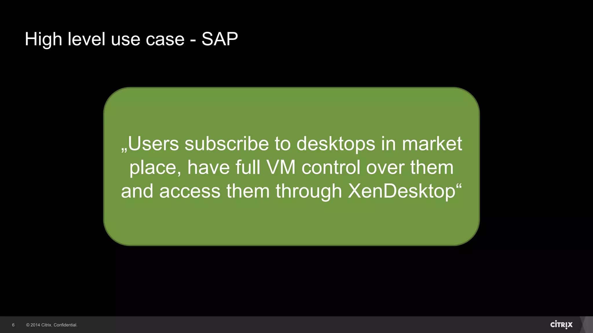 © 2014 Citrix. Confidential.6
High level use case - SAP
„Users subscribe to desktops in market
place, have full VM control over them
and access them through XenDesktop“
 