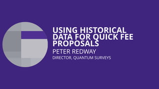 USING HISTORICAL
DATA FOR QUICK FEE
PROPOSALS
PETER REDWAY
DIRECTOR, QUANTUM SURVEYS
 
