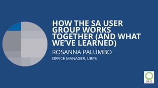 HOW THE SA USER
GROUP WORKS
TOGETHER (AND WHAT
WE’VE LEARNED)
ROSANNA PALUMBO
OFFICE MANAGER, URPS
 
