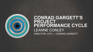 CONRAD GARGETT’S
PROJECT
PERFORMANCE CYCLE
LEANNE CONLEY
DIRECTOR, CFO — CONRAD GARGETT
 