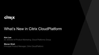What’s New in Citrix CloudPlatform
Ken Lee
Sr. Director of Product Marketing, Cloud Platforms Group
Manan Shah
Principal Product Manager, Citrix CloudPlatform
 
