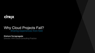 Why Cloud Projects Fail?
Kishore Yerrapragada
Director, WW Cloud Consulting Practice
Sharing experiences from field
 