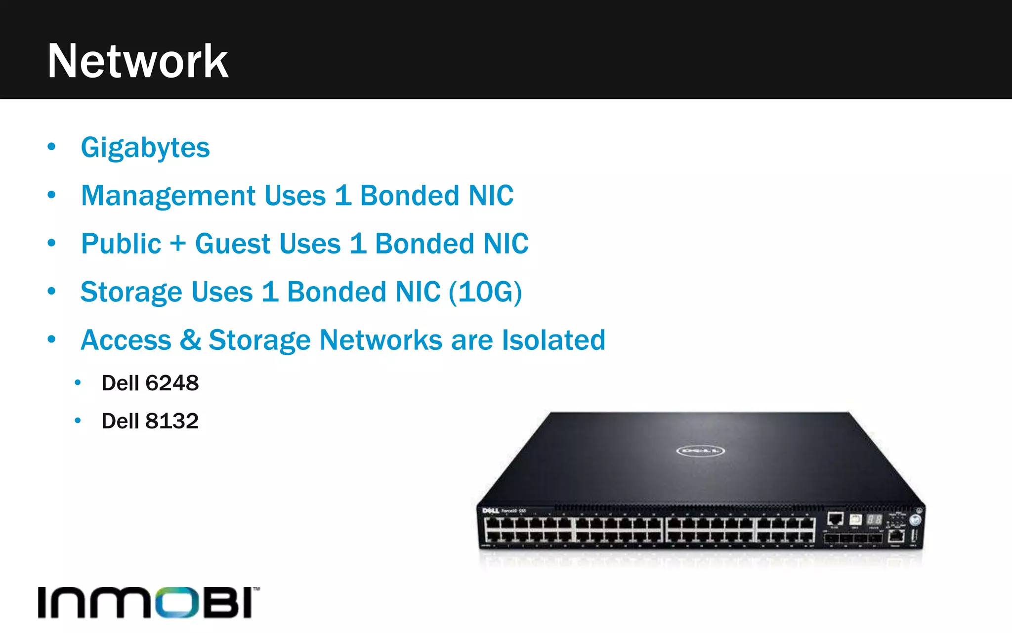 Network 
• Gigabytes 
• Management Uses 1 Bonded NIC 
• Public + Guest Uses 1 Bonded NIC 
• Storage Uses 1 Bonded NIC (10G) 
• Access & Storage Networks are Isolated 
• Dell 6248 
• Dell 8132 
 