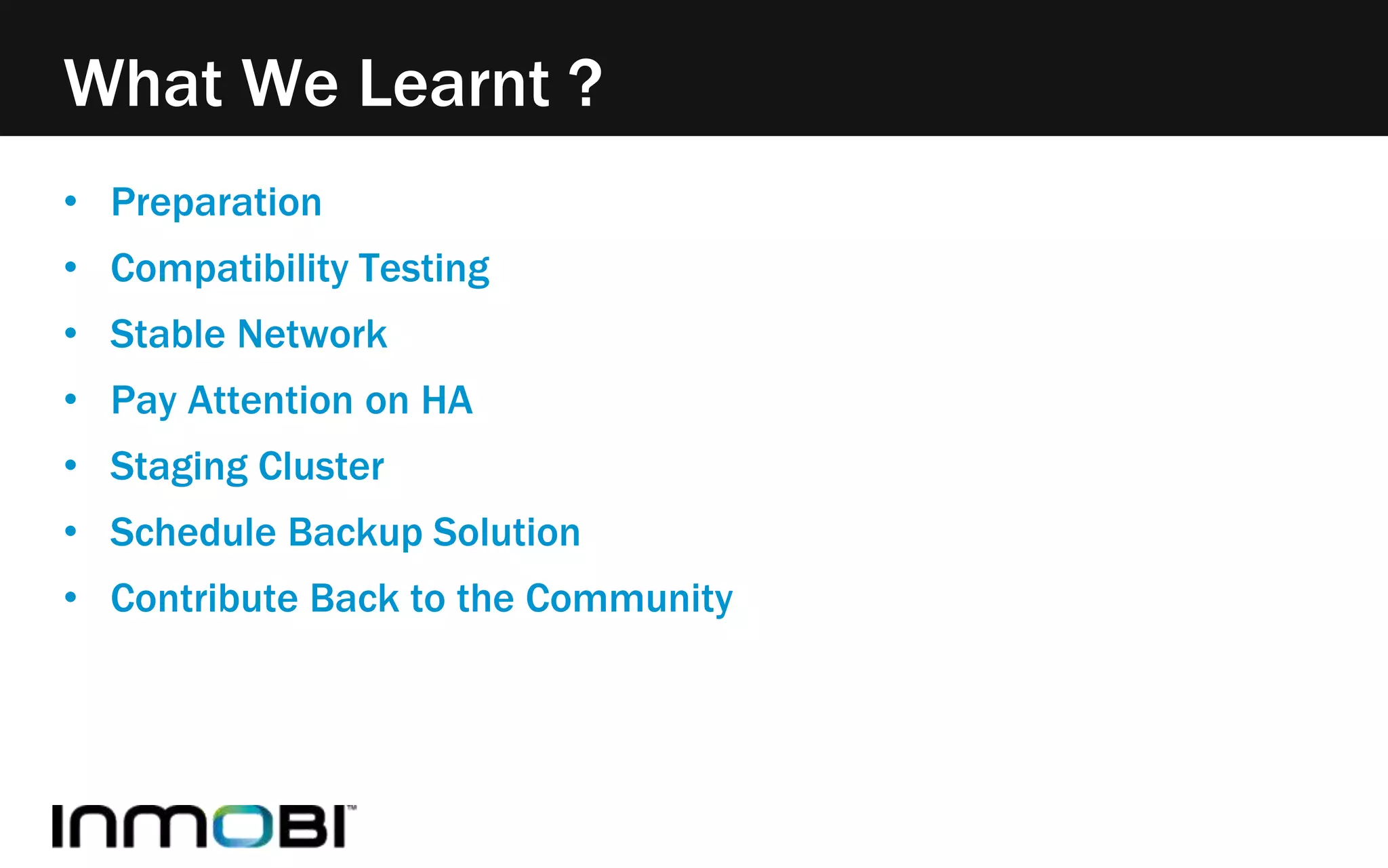 What We Learnt ? 
• Preparation 
• Compatibility Testing 
• Stable Network 
• Pay Attention on HA 
• Staging Cluster 
• Schedule Backup Solution 
• Contribute Back to the Community 
 