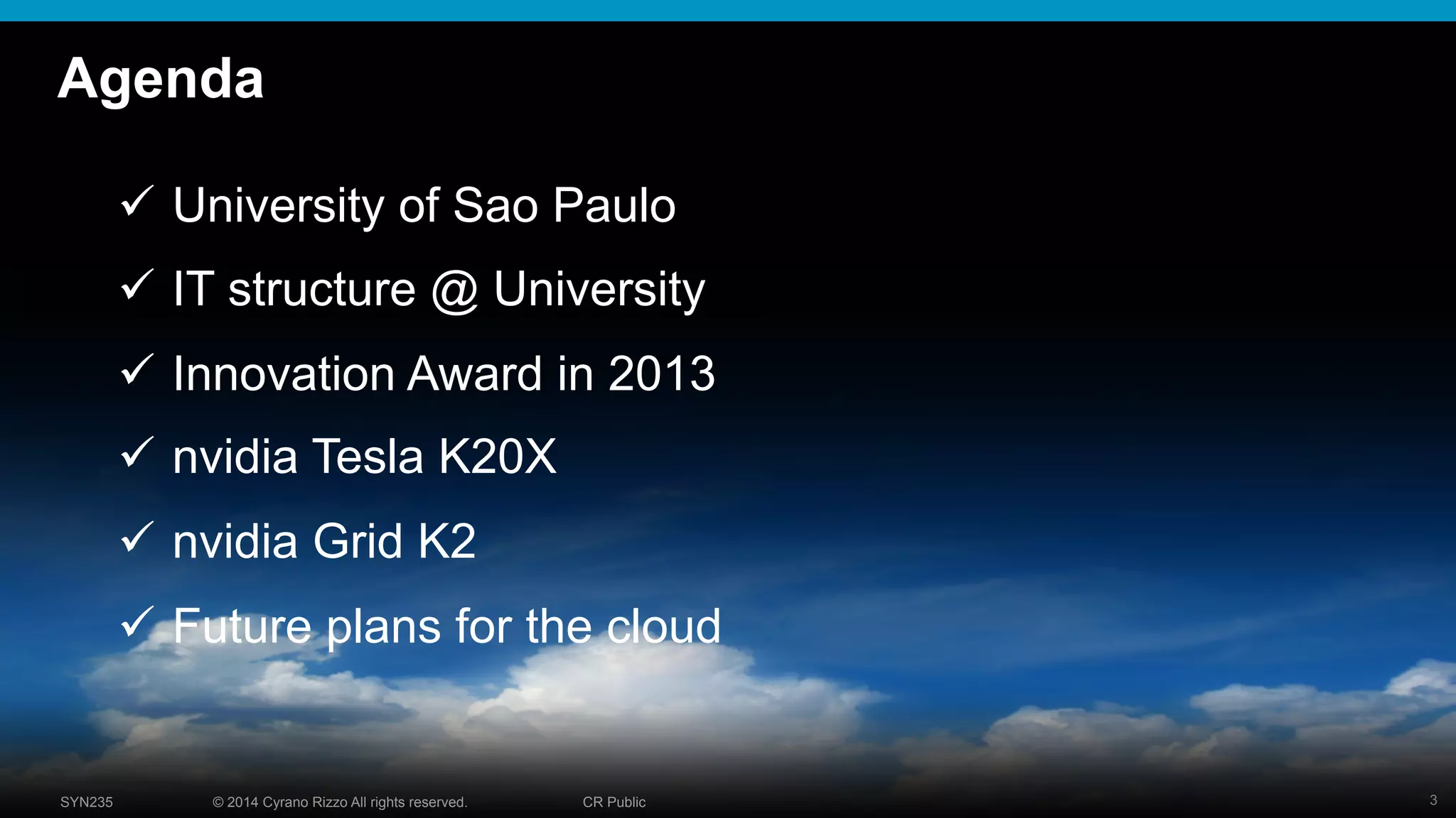 3© 2014 Cyrano Rizzo All rights reserved. CR PublicSYN235
Agenda
!  University of Sao Paulo
!  IT structure @ University
!  Innovation Award in 2013
!  nvidia Tesla K20X
!  nvidia Grid K2
!  Future plans for the cloud
 
