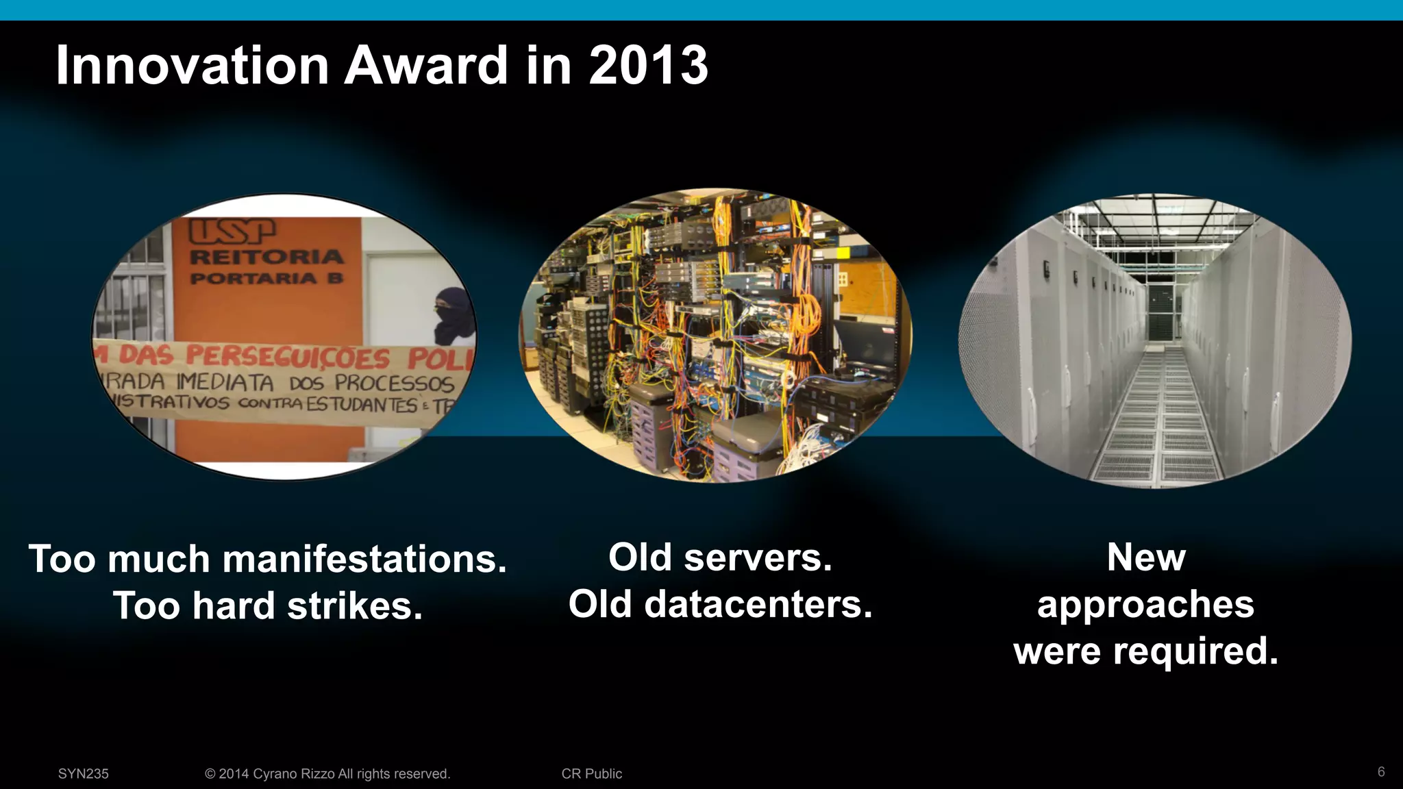 6© 2014 Cyrano Rizzo All rights reserved. CR PublicSYN235
Innovation Award in 2013
Too much manifestations.
Too hard strikes.
Old servers.
Old datacenters.
New
approaches
were required.
 