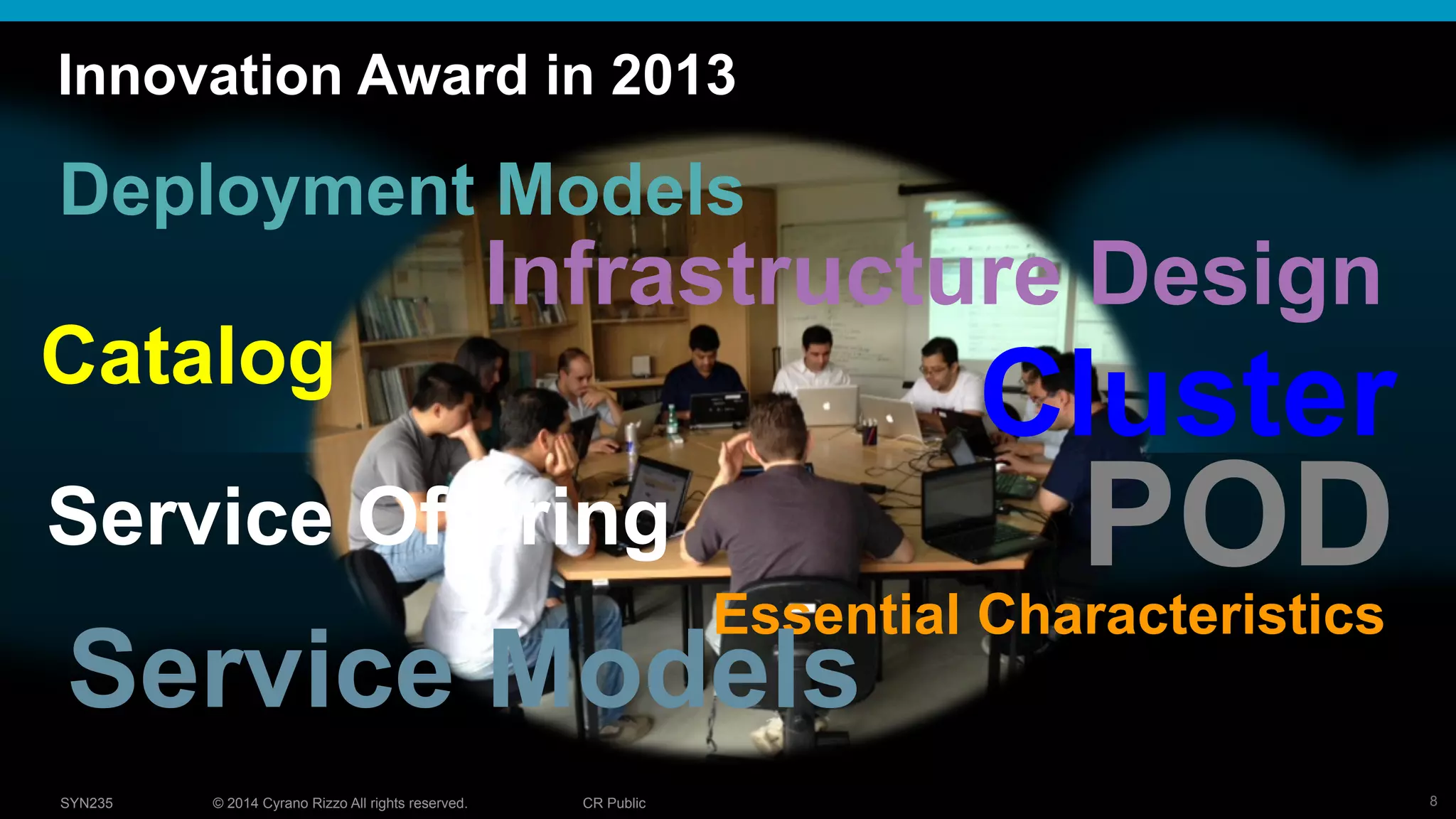8© 2014 Cyrano Rizzo All rights reserved. CR PublicSYN235
Innovation Award in 2013
Essential Characteristics
Deployment Models
Service Models
Infrastructure Design
Catalog
Cluster
PODService Offering
 