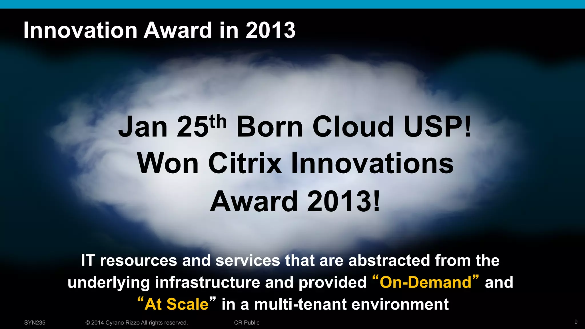 9© 2014 Cyrano Rizzo All rights reserved. CR PublicSYN235
Innovation Award in 2013
IT resources and services that are abstracted from the
underlying infrastructure and provided On-Demand and
At Scale in a multi-tenant environment
Jan 25th Born Cloud USP!
Won Citrix Innovations
Award 2013!
 