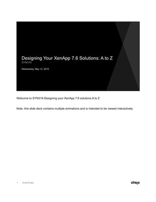 © 2015 Citrix
Welcome to SYN316-Designing your XenApp 7.6 solutions A to Z
Note: this slide deck contains multiple animations and is intended to be viewed interactively.
1
 
