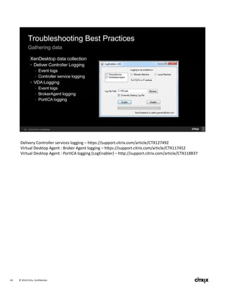 © 2014 Citrix. Confidential.40
Delivery Controller services logging – https://support.citrix.com/article/CTX127492
Virtual Desktop Agent : Broker Agent logging – https://support.citrix.com/article/CTX117452
Virtual Desktop Agent : PortICA logging (LogEnabler) – http://support.citrix.com/article/CTX118837
 