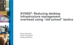Denis Gundarev
Senior Consultant
Entisys Solutions
SYN507: Reducing desktop
infrastructure management
overhead using “old school” tactics
 