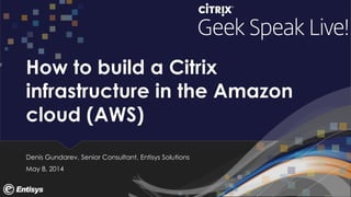 How to build a Citrix
infrastructure in the Amazon
cloud (AWS)
Denis Gundarev, Senior Consultant, Entisys Solutions
May 8, 2014
 