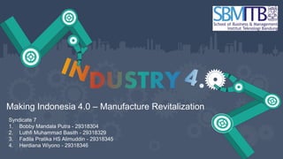 Making Indonesia 4.0 – Manufacture Revitalization
Syndicate 7
1. Bobby Mandala Putra - 29318304
2. Luthfi Muhammad Basith - 29318329
3. Fadila Pratika HS Alimuddin - 29318345
4. Herdiana Wiyono - 29318346
 