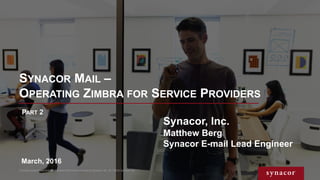 SYNACOR MAIL –
OPERATING ZIMBRA FOR SERVICE PROVIDERS
Contains proprietary and confidential information owned by Synacor, Inc. © / 2016 Synacor, Inc.
Synacor, Inc.
Matthew Berg
Synacor E-mail Lead Engineer
March, 2016
PART 2
 