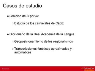 Casos de estudio
        ● Lenición de /l/ por /ɾ/:

                ○ Estudio de los carnavales de Cádiz


        ● Diccionario de la Real Academia de la Lengua

                ○ Geoposicionamiento de los regionalismos

                ○ Transcripciones fonéticas aproximadas y
                  automáticas



2 | Internal use only
Synaeresis
 