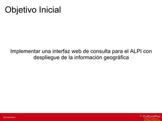 Objetivo Inicial



       Implementar una interfaz web de consulta para el ALPI con
               despliegue de la información geográfica




2 | Internal use only
Synaeresis
 