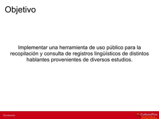 Objetivo



          Implementar una herramienta de uso público para la
       recopilación y consulta de registros lingüísticos de distintos
              hablantes provenientes de diversos estudios.




2 | Internal use only
Synaeresis
 