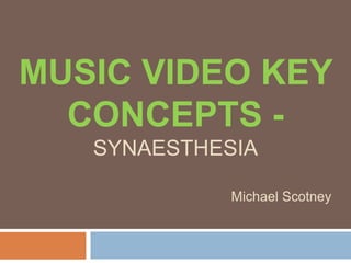 MUSIC VIDEO KEY
CONCEPTS -
SYNAESTHESIA
Michael Scotney
 
