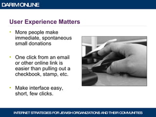 User Experience Matters More people make immediate, spontaneous small donations One click from an email or other online link is easier than pulling out a checkbook, stamp, etc. Make interface easy, short, few clicks. 