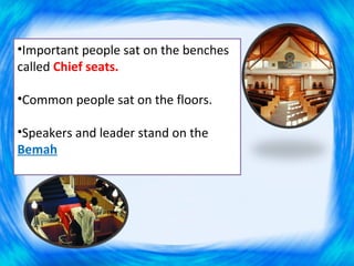 •Important people sat on the benches
called Chief seats.

•Common people sat on the floors.

•Speakers and leader stand on the
Bemah
 