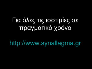 Για όλες τις ισοτιμίες σε πραγματικό χρόνο http://www.synallagma.gr 