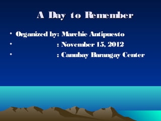 A Day to Remember
• Organized by: Marchie Antipuesto
•             : November 15, 2012
•             : Canubay Barangay Center
 