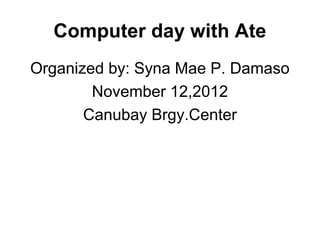 Computer day with Ate
Organized by: Syna Mae P. Damaso
        November 12,2012
       Canubay Brgy.Center
 