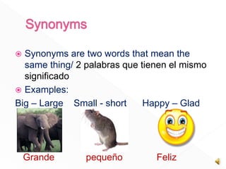  Synonyms are two words that mean the
same thing/ 2 palabras que tienen el mismo
significado
Examples:
Big – Large Small - short Happy – Glad
Grande pequeño Feliz