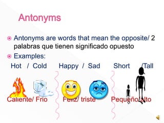  Antonyms are words that mean the opposite/ 2
palabras que tienen significado opuesto
Examples:
Hot / Cold Happy / Sad Short /Tall
Caliente/ Frio Feliz/ triste Pequeño/alto